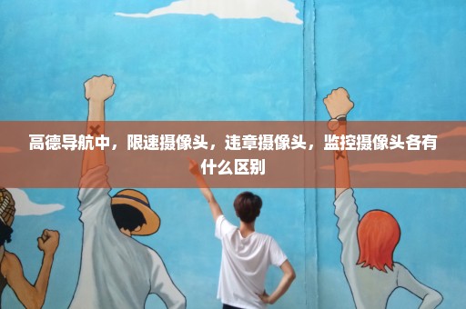 高德导航中，限速摄像头，违章摄像头，监控摄像头各有什么区别