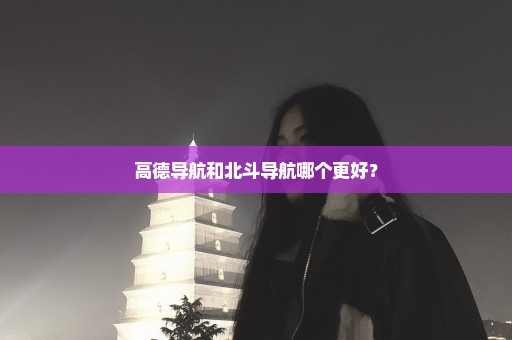 高德导航和北斗导航哪个更好？
