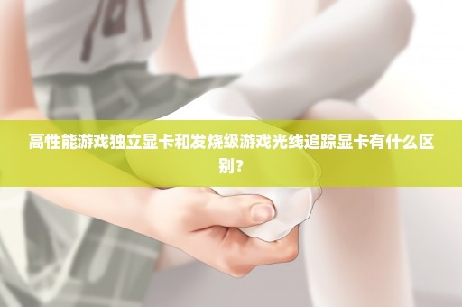高性能游戏独立显卡和发烧级游戏光线追踪显卡有什么区别？