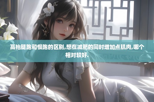 高抬腿跑和慢跑的区别,想在减肥的同时增加点肌肉,哪个相对较好.