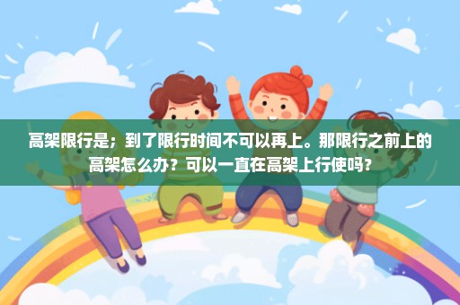 高架限行是；到了限行时间不可以再上。那限行之前上的高架怎么办？可以一直在高架上行使吗？
