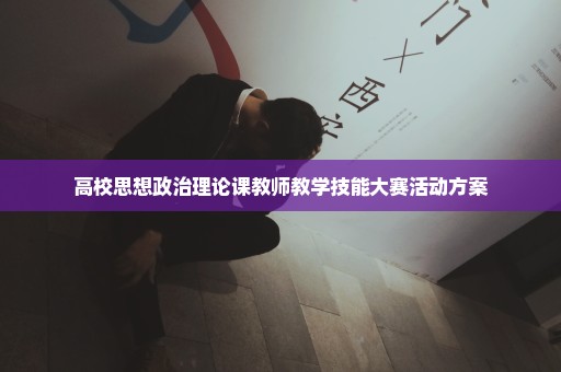 高校思想政治理论课教师教学技能大赛活动方案