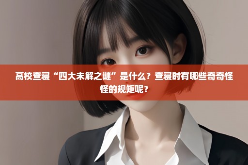 高校查寝“四大未解之谜”是什么？查寝时有哪些奇奇怪怪的规矩呢？