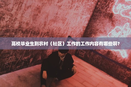 高校毕业生到农村（社区）工作的工作内容有哪些啊？