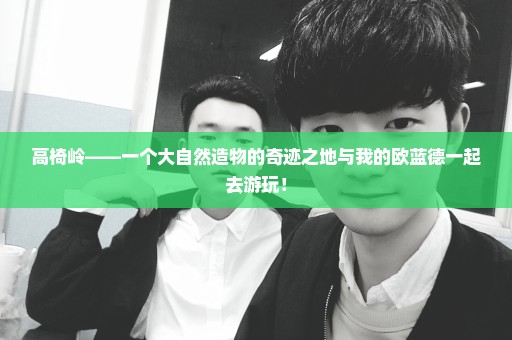 高椅岭——一个大自然造物的奇迹之地与我的欧蓝德一起去游玩！