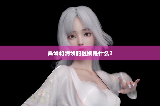 高汤和清汤的区别是什么？