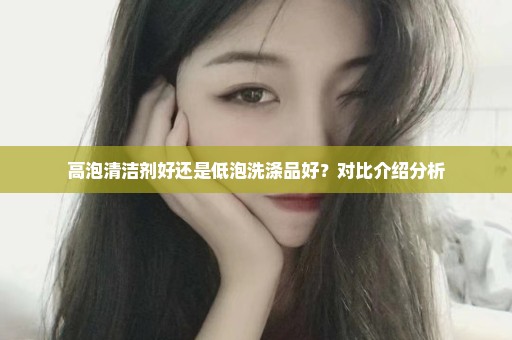 高泡清洁剂好还是低泡洗涤品好？对比介绍分析