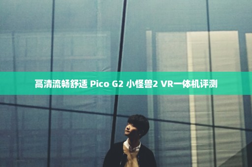 高清流畅舒适 Pico G2 小怪兽2 VR一体机评测