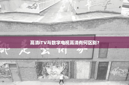 高清iTV与数字电视高清有何区别？