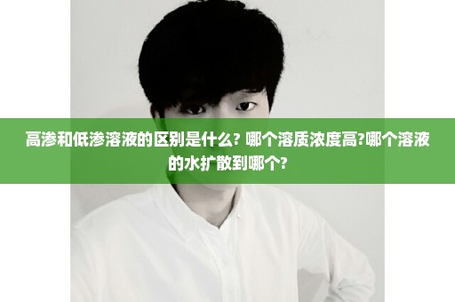 高渗和低渗溶液的区别是什么? 哪个溶质浓度高?哪个溶液的水扩散到哪个?