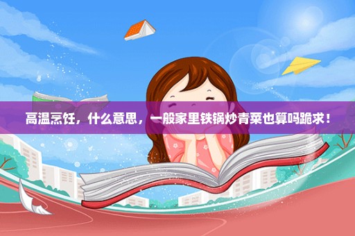 高温烹饪，什么意思，一般家里铁锅炒青菜也算吗跪求！