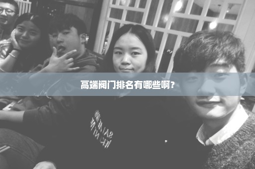 高端阀门排名有哪些啊？