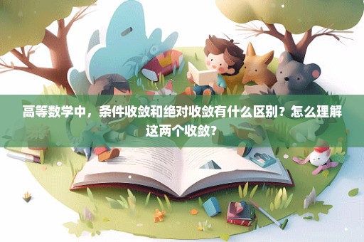 高等数学中，条件收敛和绝对收敛有什么区别？怎么理解这两个收敛？