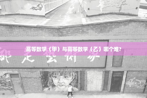 高等数学（甲）与高等数学（乙）哪个难?