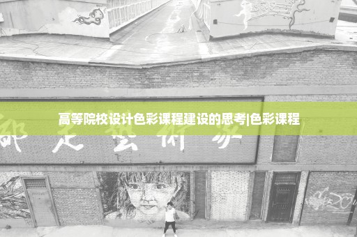 高等院校设计色彩课程建设的思考|色彩课程