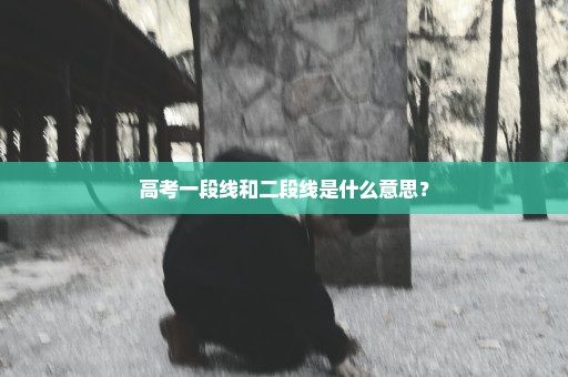 高考一段线和二段线是什么意思？