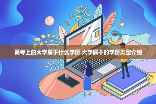高考上的大学属于什么学历 大学属于的学历类型介绍