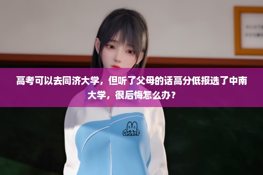 高考可以去同济大学，但听了父母的话高分低报选了中南大学，很后悔怎么办？
