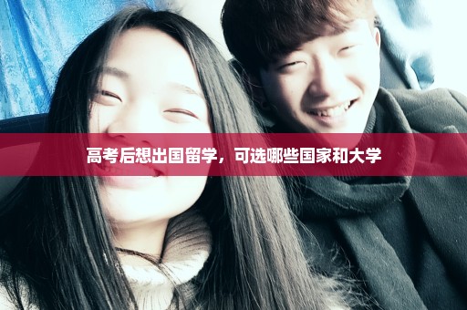 高考后想出国留学，可选哪些国家和大学