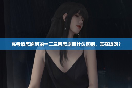 高考填志愿到第一二三四志愿有什么区别，怎样填呀？