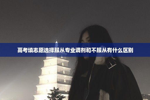 高考填志愿选择服从专业调剂和不服从有什么区别