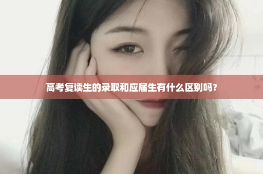 高考复读生的录取和应届生有什么区别吗？