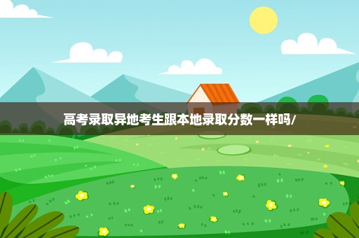 高考录取异地考生跟本地录取分数一样吗/