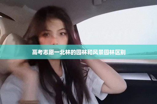 高考志愿一北林的园林和风景园林区别