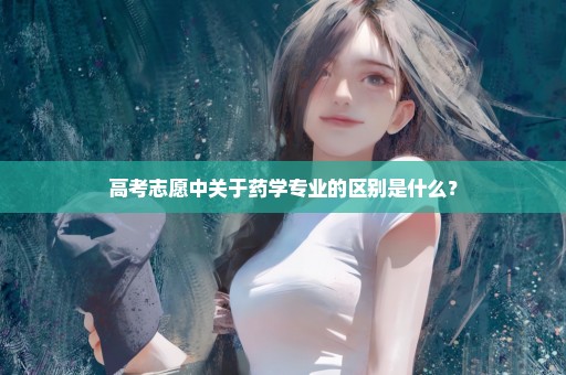 高考志愿中关于药学专业的区别是什么？