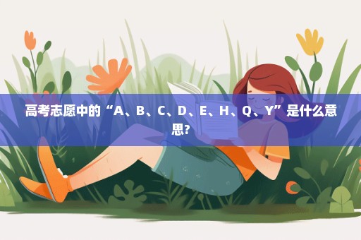 高考志愿中的“A、B、C、D、E、H、Q、Y”是什么意思?