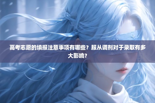 高考志愿的填报注意事项有哪些？服从调剂对于录取有多大影响？