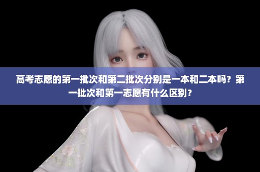 高考志愿的第一批次和第二批次分别是一本和二本吗？第一批次和第一志愿有什么区别？