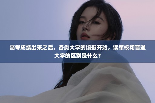 高考成绩出来之后，各类大学的填报开始，读军校和普通大学的区别是什么？