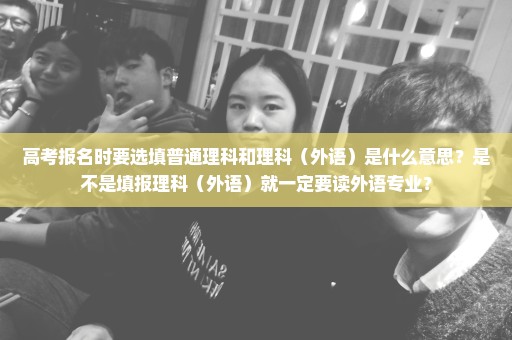 高考报名时要选填普通理科和理科（外语）是什么意思？是不是填报理科（外语）就一定要读外语专业？