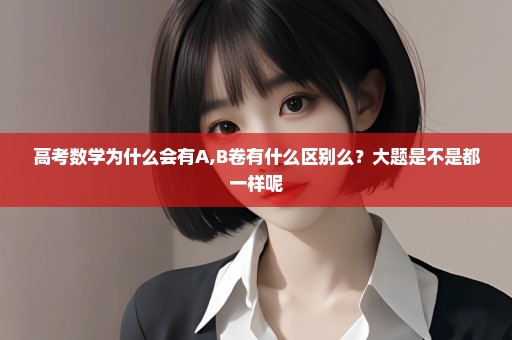 高考数学为什么会有A,B卷有什么区别么？大题是不是都一样呢