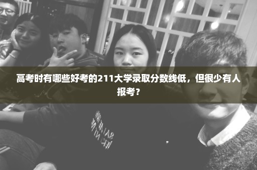 高考时有哪些好考的211大学录取分数线低，但很少有人报考？