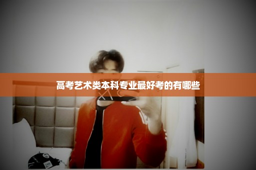 高考艺术类本科专业最好考的有哪些