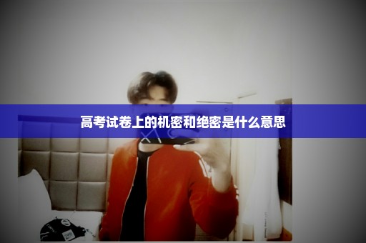 高考试卷上的机密和绝密是什么意思
