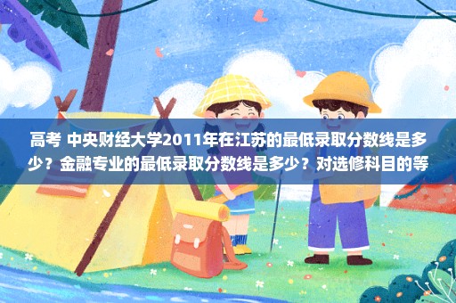 高考 中央财经大学2011年在江苏的最低录取分数线是多少？金融专业的最低录取分数线是多少？对选修科目的等