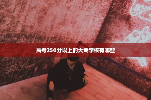 高考250分以上的大专学校有哪些