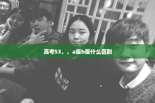 高考53，，a版b版什么区别