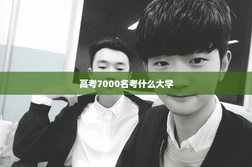 高考7000名考什么大学