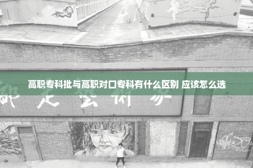高职专科批与高职对口专科有什么区别 应该怎么选