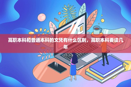 高职本科和普通本科的文凭有什么区别，高职本科要读几年