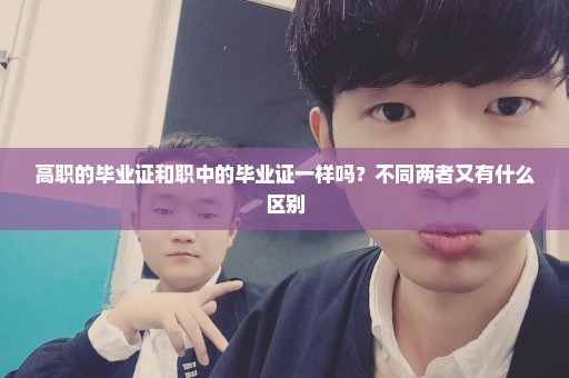 高职的毕业证和职中的毕业证一样吗？不同两者又有什么区别