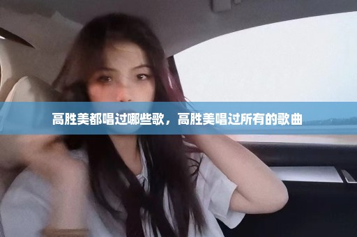 高胜美都唱过哪些歌，高胜美唱过所有的歌曲 
