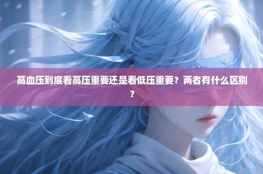 高血压到底看高压重要还是看低压重要？两者有什么区别？