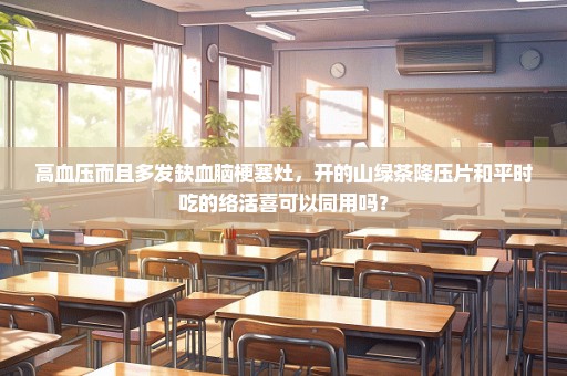 高血压而且多发缺血脑梗塞灶，开的山绿茶降压片和平时吃的络活喜可以同用吗？