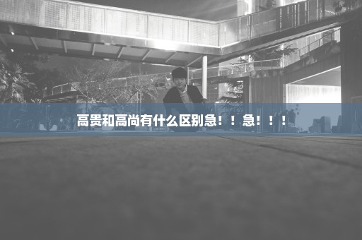 高贵和高尚有什么区别急！！急！！！