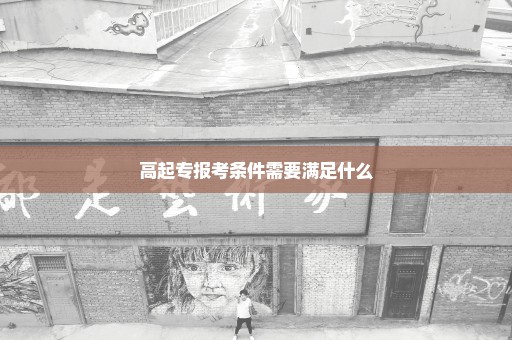 高起专报考条件需要满足什么